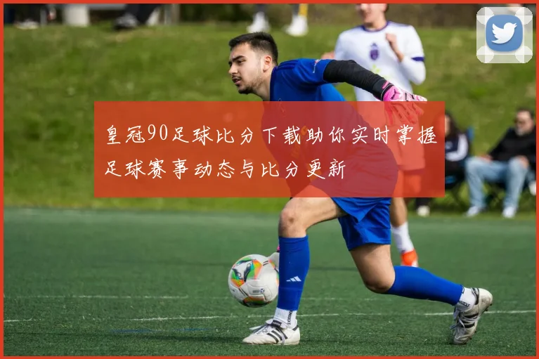 皇冠90足球比分下载助你实时掌握足球赛事动态与比分更新