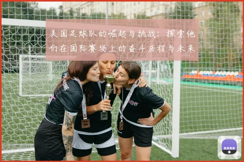 美国足球队的崛起与挑战：探索他们在国际赛场上的奋斗历程与未来展望