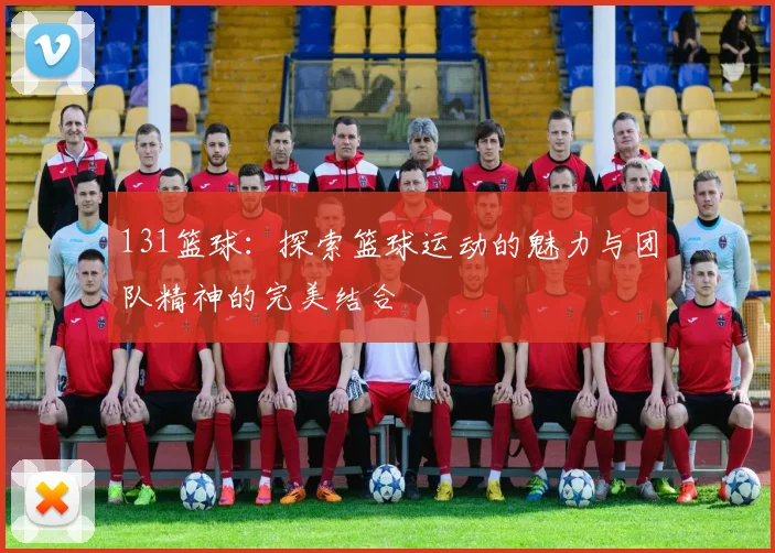 131篮球：探索篮球运动的魅力与团队精神的完美结合