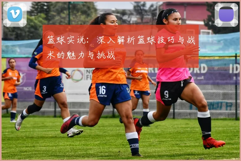 篮球实说：深入解析篮球技巧与战术的魅力与挑战