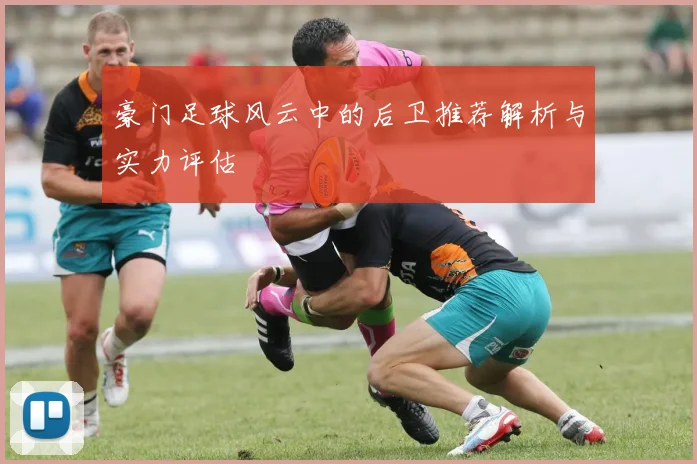 豪门足球风云中的后卫推荐解析与实力评估