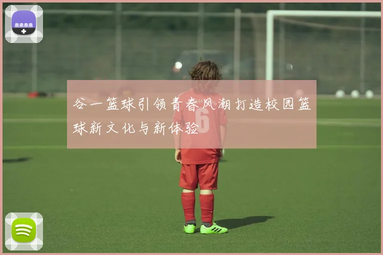 谷一篮球引领青春风潮打造校园篮球新文化与新体验