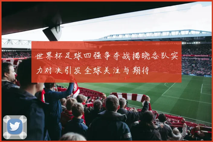 世界杯足球四强争夺战揭晓各队实力对决引发全球关注与期待