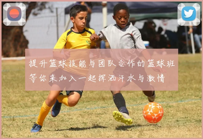 提升篮球技能与团队合作的篮球班等你来加入一起挥洒汗水与激情