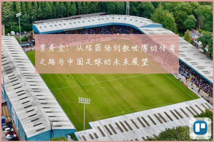 贾秀全：从绿茵场到教练席的传奇之路与中国足球的未来展望