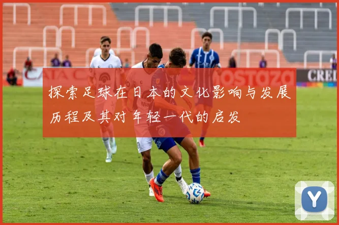 探索足球在日本的文化影响与发展历程及其对年轻一代的启发