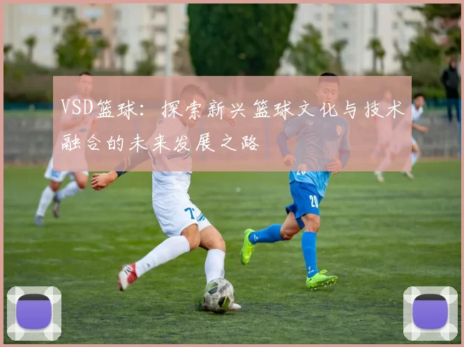 VSD篮球：探索新兴篮球文化与技术融合的未来发展之路