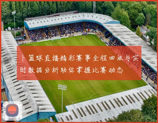 卜篮球直播精彩赛事全程回放与实时数据分析助你掌握比赛动态
