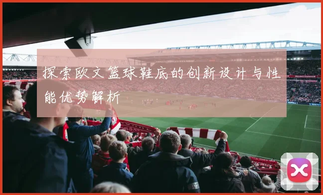 探索欧文篮球鞋底的创新设计与性能优势解析