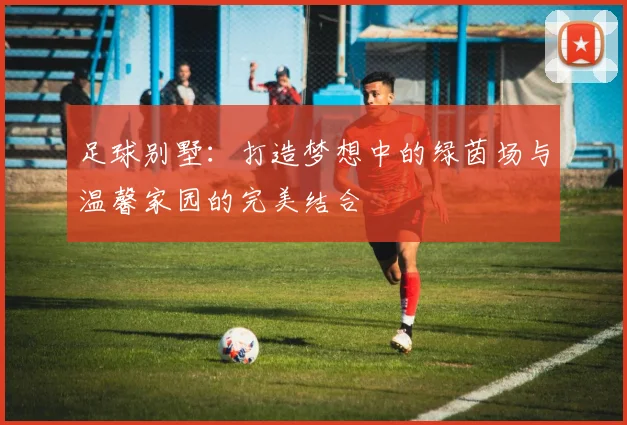 足球别墅：打造梦想中的绿茵场与温馨家园的完美结合
